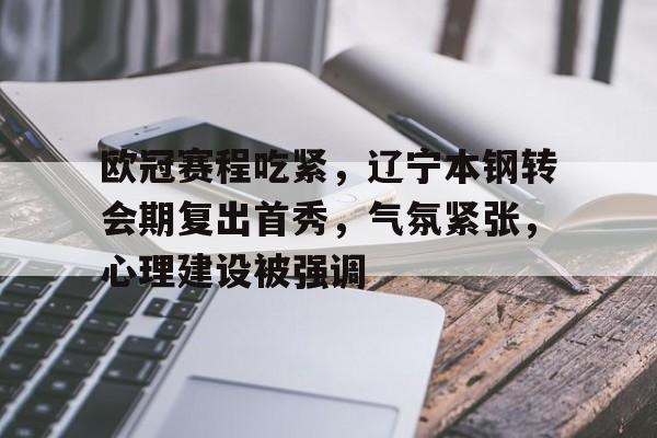 欧冠赛程吃紧，辽宁本钢转会期复出首秀，气氛紧张，心理建设被强调的简单介绍-Nine Games